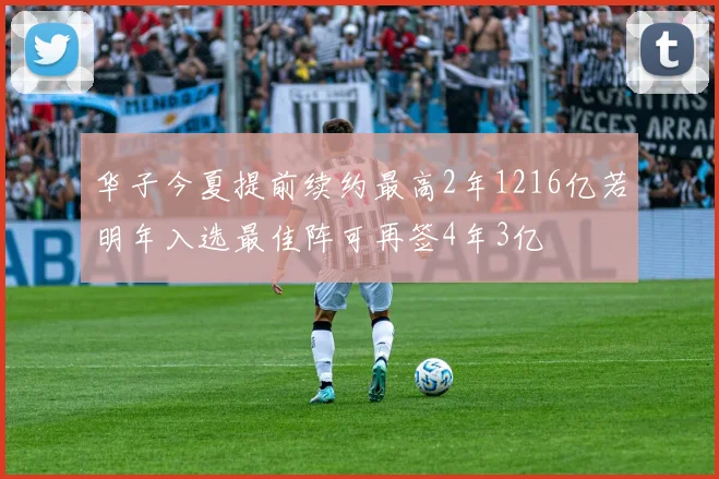 华子今夏提前续约最高2年1216亿若明年入选最佳阵可再签4年3亿
