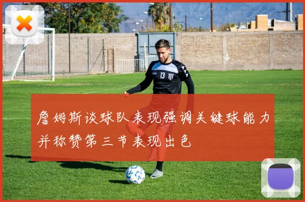 詹姆斯谈球队表现强调关键球能力并称赞第三节表现出色