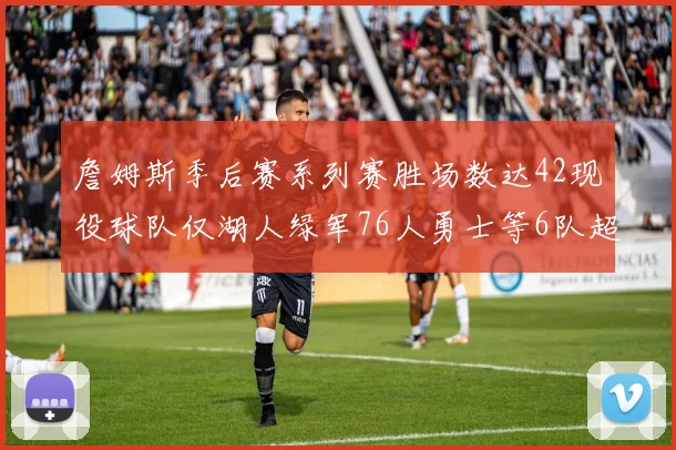 詹姆斯季后赛系列赛胜场数达42现役球队仅湖人绿军76人勇士等6队超越他