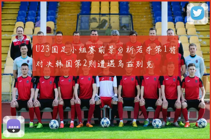 U23国足小组赛前景分析若夺第1将对决韩国第2则遭遇乌兹别克