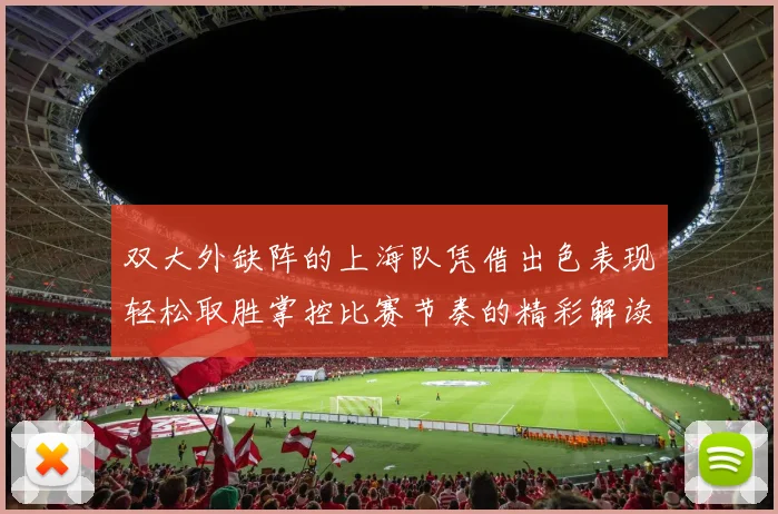 双大外缺阵的上海队凭借出色表现轻松取胜掌控比赛节奏的精彩解读