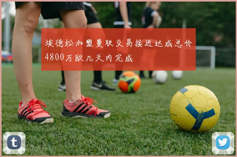 埃德松加盟曼联交易接近达成总价4800万欧几天内完成