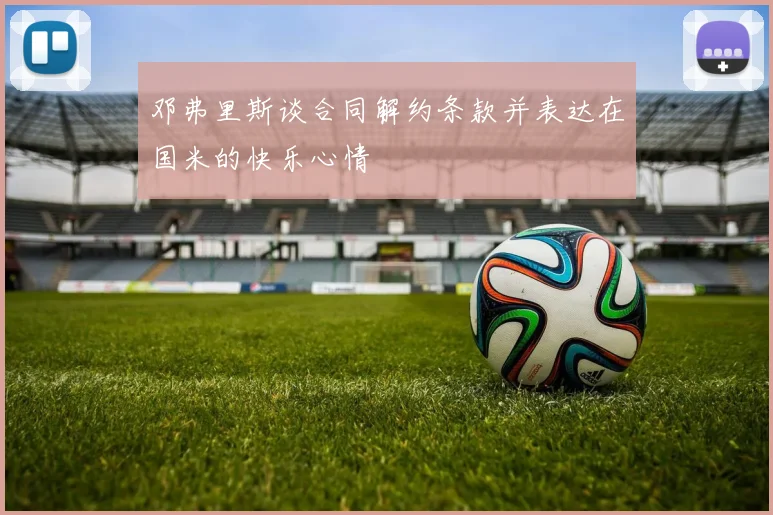 邓弗里斯谈合同解约条款并表达在国米的快乐心情