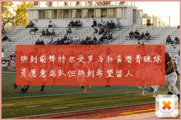热刺前锋特尔受罗马和黄潜青睐球员愿意离队但热刺希望留人