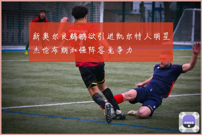 新奥尔良鹈鹕欲引进凯尔特人明星杰伦布朗加强阵容竞争力
