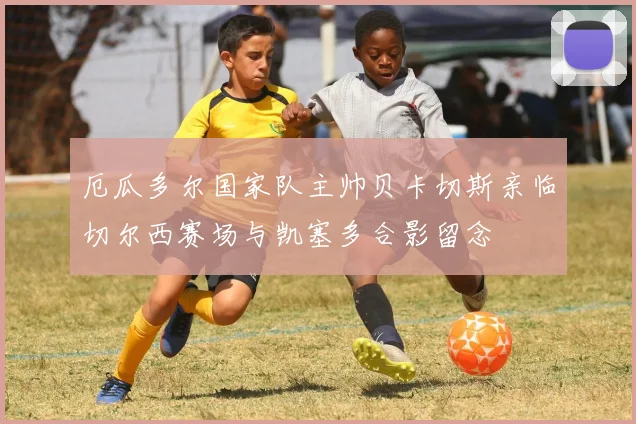 厄瓜多尔国家队主帅贝卡切斯亲临切尔西赛场与凯塞多合影留念