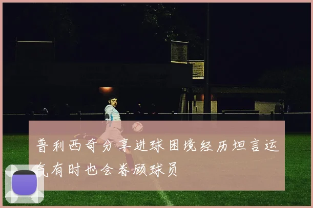 普利西奇分享进球困境经历坦言运气有时也会眷顾球员